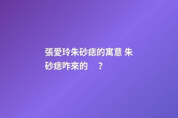 張愛玲朱砂痣的寓意 朱砂痣咋來的？